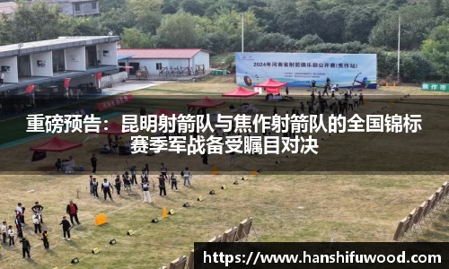 重磅预告：昆明射箭队与焦作射箭队的全国锦标赛季军战备受瞩目对决
