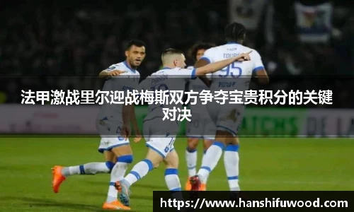 法甲激战里尔迎战梅斯双方争夺宝贵积分的关键对决