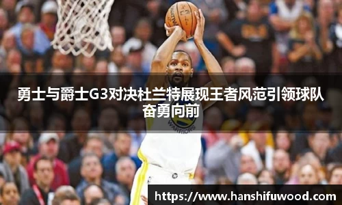 勇士与爵士G3对决杜兰特展现王者风范引领球队奋勇向前